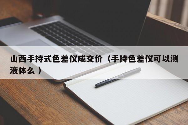 山西手持式色差儀成交價(jià)（手持色差儀可以測液體么 ）