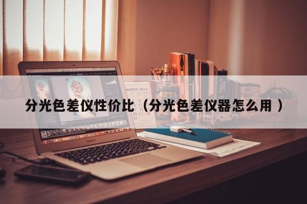 分光色差儀性?xún)r(jià)比（分光色差儀器怎么用 ）