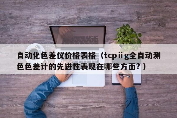自動化色差儀價格表格（tcpⅱg全自動測色色差計的先進(jìn)性表現(xiàn)在哪些方面? ）