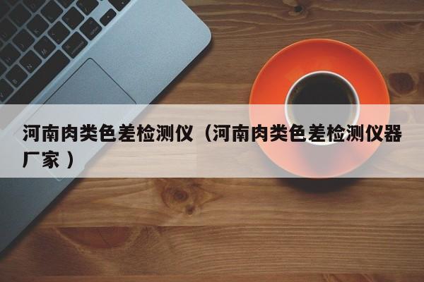 河南肉類(lèi)色差檢測(cè)儀（河南肉類(lèi)色差檢測(cè)儀器廠家 ）