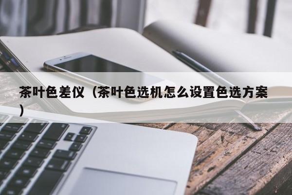 茶葉色差儀（茶葉色選機怎么設(shè)置色選方案 ）