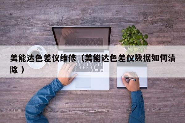 美能達色差儀維修（美能達色差儀數(shù)據(jù)如何清除 ）