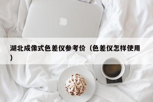 湖北成像式色差儀參考價（色差儀怎樣使用 ）